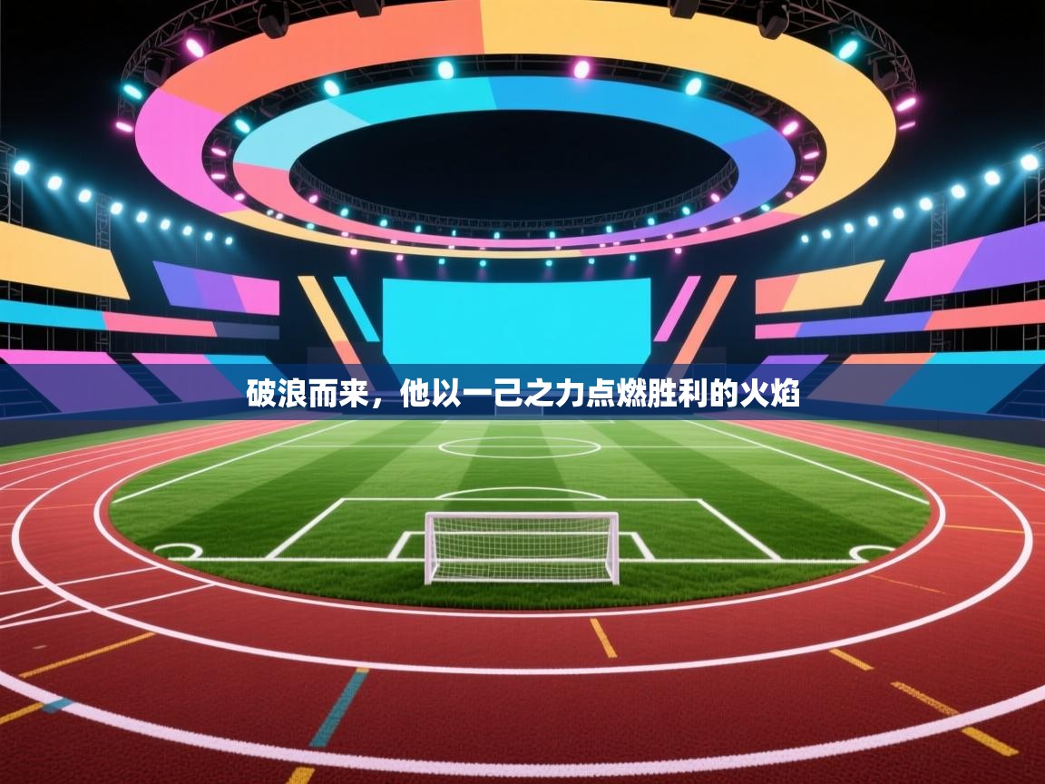 破浪而来，他以一己之力点燃胜利的火焰  第1张