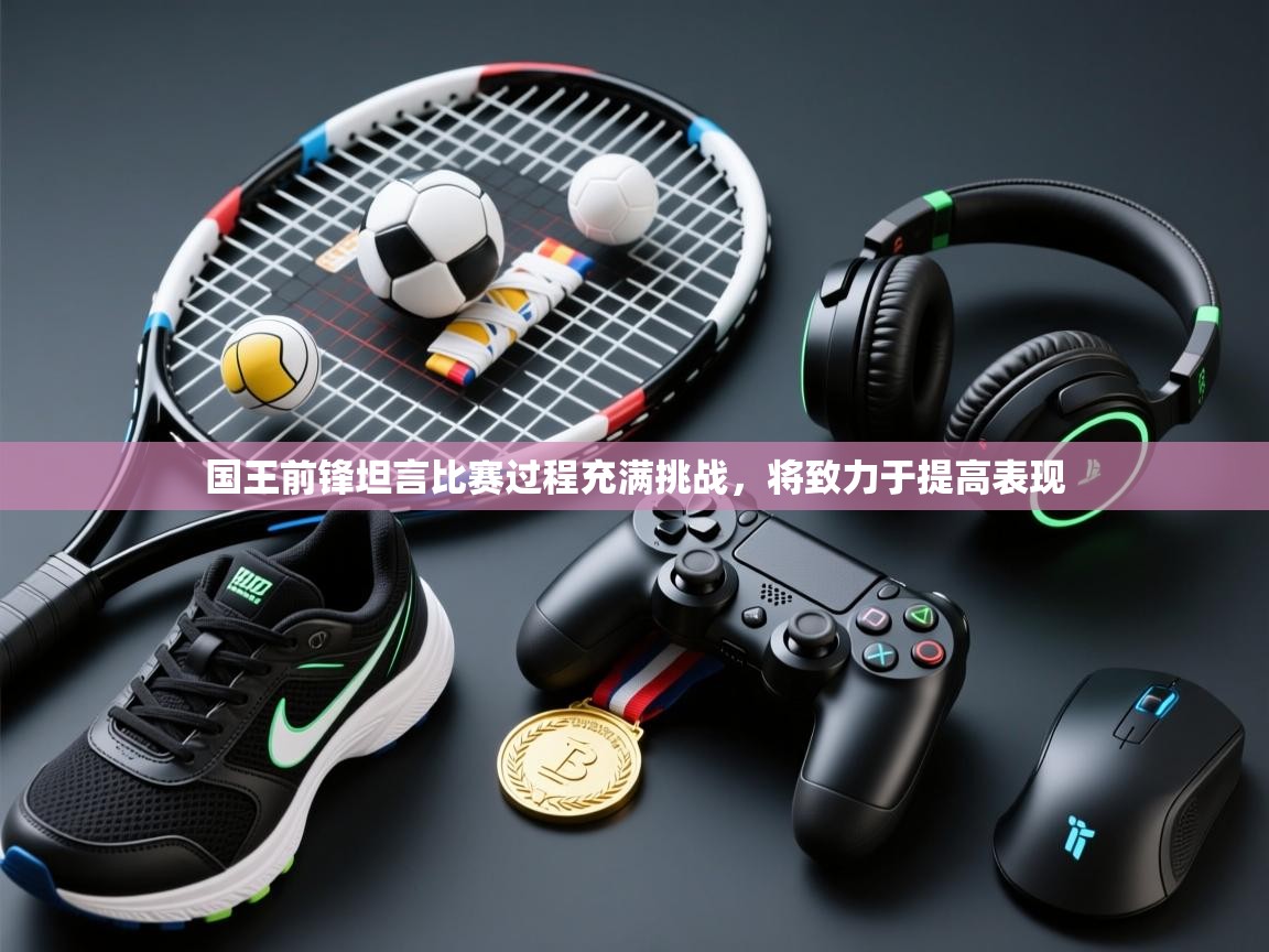 国王前锋坦言比赛过程充满挑战，将致力于提高表现  第1张